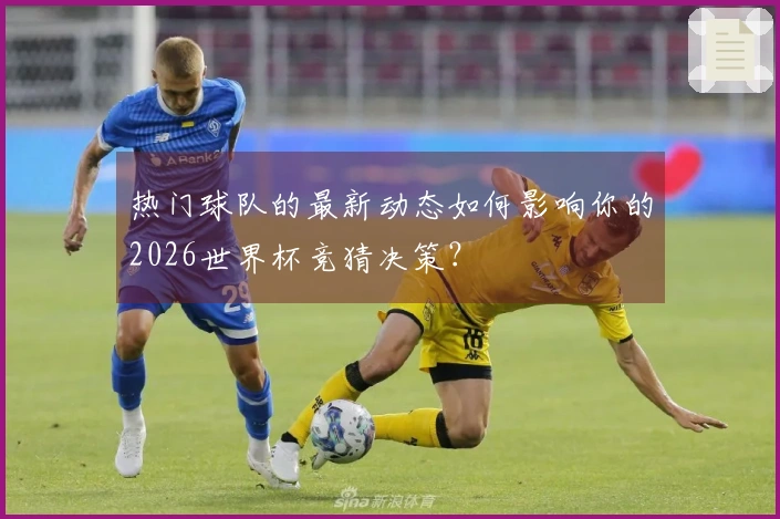 热门球队的最新动态如何影响你的2026世界杯竞猜决策？