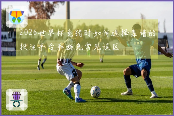 2026世界杯竞猜时如何选择靠谱的投注平台和避免常见误区