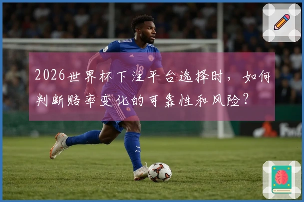 2026世界杯下注平台选择时，如何判断赔率变化的可靠性和风险？