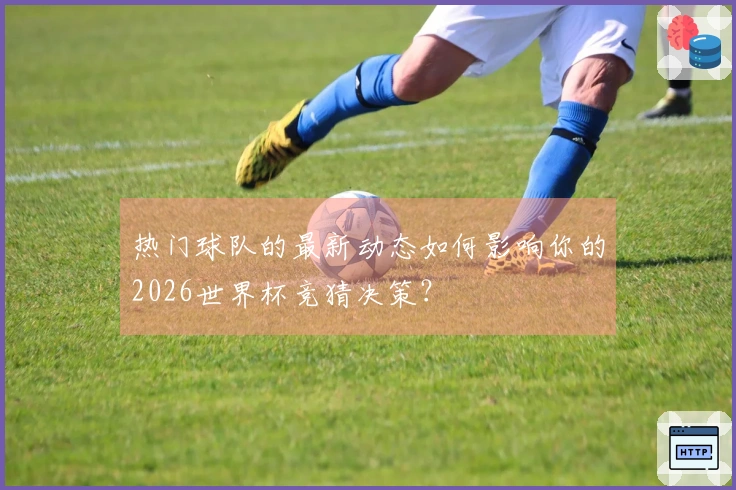 热门球队的最新动态如何影响你的2026世界杯竞猜决策？