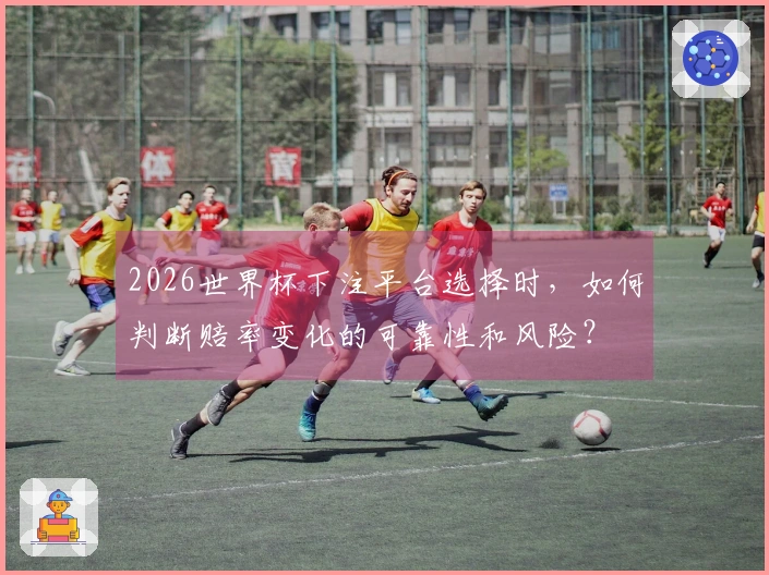 2026世界杯下注平台选择时，如何判断赔率变化的可靠性和风险？
