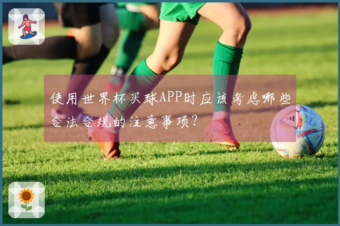 使用世界杯买球APP时应该考虑哪些合法合规的注意事项？